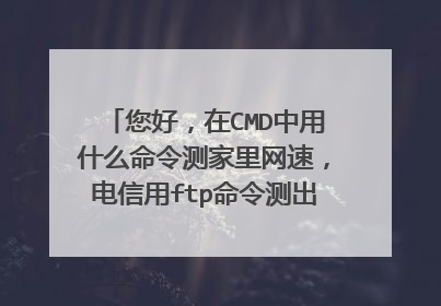 您好,在CMD中用什么命令测家里网速,电信用ftp命令测出家里是256KB/S,网上都说没,我确定是有这样命令。