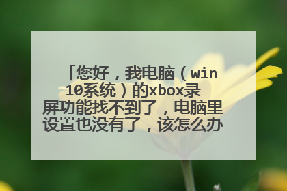 您好,我电脑(win10系统)的xbox录屏功能找不到了,电脑里设置也没有了,该怎么办,要重新组装系统吗?
