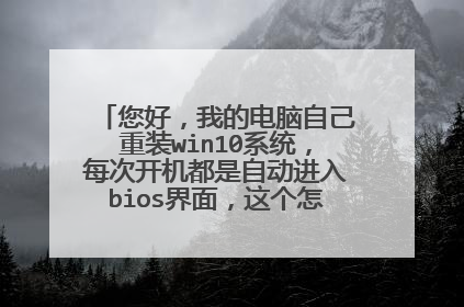 您好，我的电脑自己重装win10系统，每次开机都是自动进入bios界面，这个怎么设置正常啊。