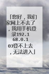 您好，我们家网上不去了，我用手机登录192.168.0.103登不上去，无法进入