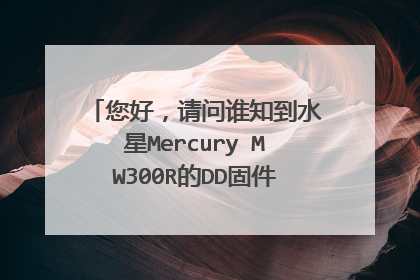 您好，请问谁知到水星Mercury MW300R的DD固件在哪里可以下载到？