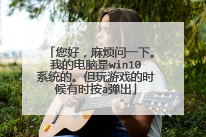 您好，麻烦问一下。我的电脑是win10系统的。但玩游戏的时候有时按a弹出