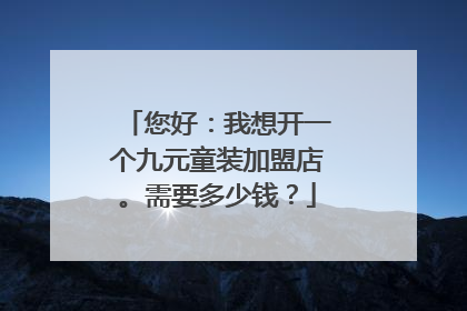 您好：我想开一个九元童装加盟店。需要多少钱？