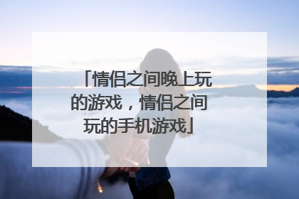 情侣之间晚上玩的游戏,情侣之间玩的手机游戏