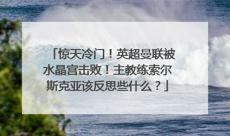 惊天冷门！英超曼联被水晶宫击败！主教练索尔斯克亚该反思些什么？