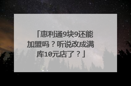 惠利通9块9还能加盟吗？听说改成满库10元店了？
