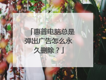 惠普电脑总是弹出广告怎么永久删除?
