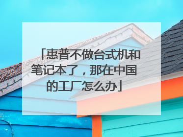 惠普不做台式机和笔记本了,那在中国的工厂怎么办