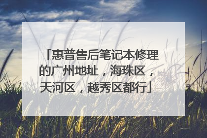 惠普售后笔记本修理的广州地址,海珠区,天河区,越秀区都行