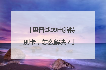 惠普战99电脑特别卡,怎么解决?