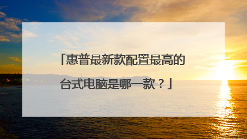 惠普最新款配置最高的台式电脑是哪一款?