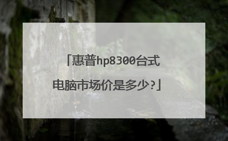 惠普hp8300台式电脑市场价是多少?