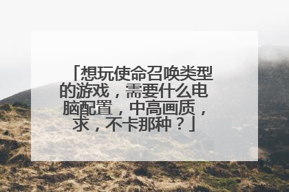 想玩使命召唤类型的游戏,需要什么电脑配置,中高画质,求,不卡那种?