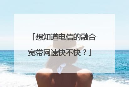 想知道电信的融合宽带网速快不快?