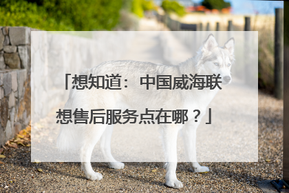 想知道: 中国威海联想售后服务点在哪?