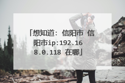 想知道: 信阳市 信阳市ip:192.168.0.118 在哪