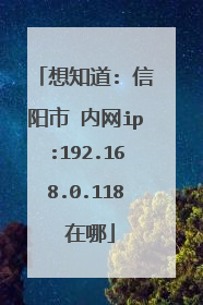 想知道: 信阳市 内网ip:192.168.0.118 在哪