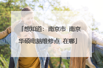 想知道: 南京市 南京华硕电脑维修点 在哪