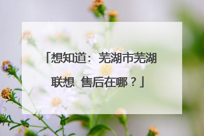 想知道: 芜湖市芜湖 联想 售后在哪?