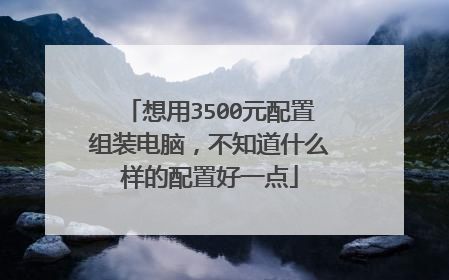 想用3500元配置组装电脑,不知道什么样的配置好一点