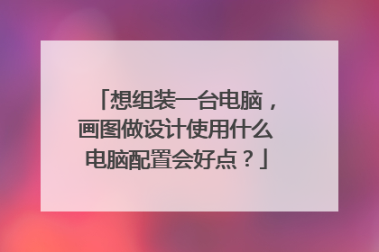 想组装一台电脑,画图做设计使用什么电脑配置会好点?