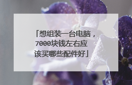 想组装一台电脑，7000块钱左右应该买哪些配件好