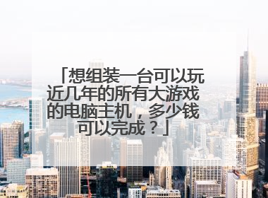 想组装一台可以玩近几年的所有大游戏的电脑主机，多少钱可以完成？