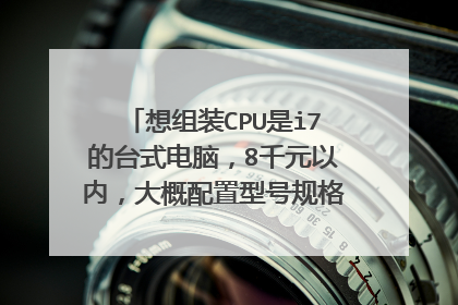 想组装CPU是i7的台式电脑,8千元以内,大概配置型号规格该怎么计划?