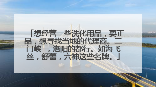 想经营一些洗化用品,要正品,想寻找当地的代理商。三门峡 ,洛阳的都行。如海飞丝,舒蕾,六神这些名牌。