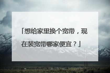 想给家里换个宽带,现在装宽带哪家便宜?
