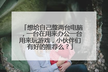想给自己整两台电脑,一台在用来办公一台用来玩游戏,小伙伴们有好的推荐么?