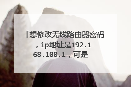 想修改无线路由器密码，ip地址是192.168.100.1，可是怎么都进不去？