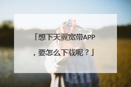 想下天翼宽带APP,要怎么下载呢?