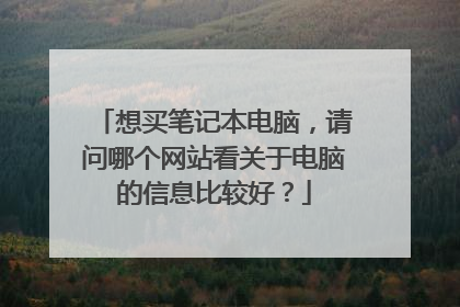想买笔记本电脑,请问哪个网站看关于电脑的信息比较好?