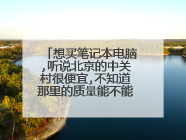想买笔记本电脑,听说北京的中关村很便宜,不知道那里的质量能不能有保证.