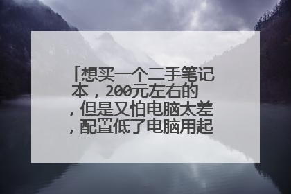 想买一个二手笔记本,200元左右的,但是又怕电脑太差,配置低了电脑用起来会是什么样的?