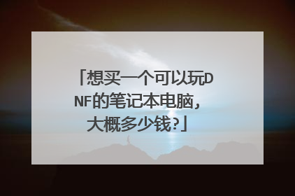想买一个可以玩DNF的笔记本电脑,大概多少钱?