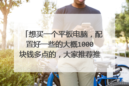 想买一个平板电脑,配置好一些的大概1000块钱多点的,大家推荐推荐哪个性价比和配置比较高,ipad