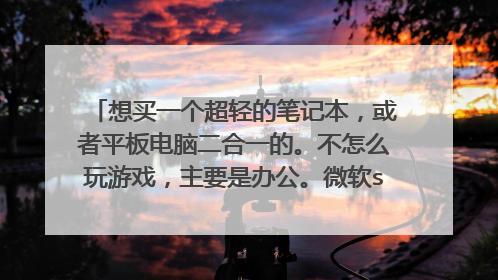 想买一个超轻的笔记本,或者平板电脑二合一的。不怎么玩游戏,主要是办公。微软surface pro3