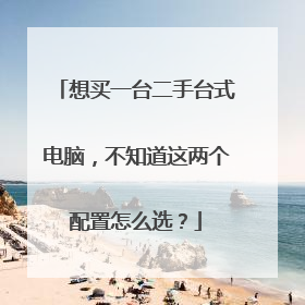 想买一台二手台式电脑,不知道这两个配置怎么选?