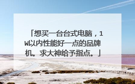 想买一台台式电脑，1W以内性能好一点的品牌机。求大神给予指点。