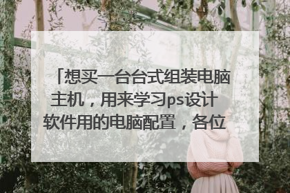 想买一台台式组装电脑主机,用来学习ps设计软件用的电脑配置,各位大神有什么推荐,预算1200以内?