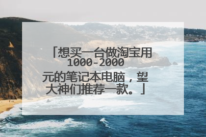 想买一台做淘宝用1000-2000元的笔记本电脑,望大神们推荐一款。