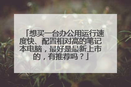 想买一台办公用运行速度快、配置相对高的笔记本电脑,最好是最新上市的,有推荐吗?
