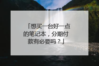 想买一台好一点的笔记本,分期付款有必要吗?