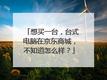 想买一台,台式电脑在京东商城,不知道怎么样?