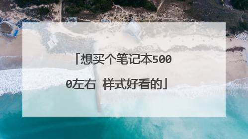 想买个笔记本5000左右 样式好看的