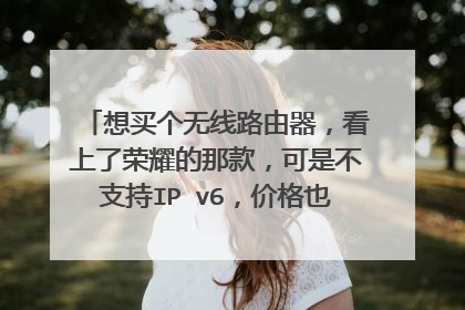 想买个无线路由器,看上了荣耀的那款,可是不支持IP v6,价格也不算便宜,大家觉得值得买吗? 还有