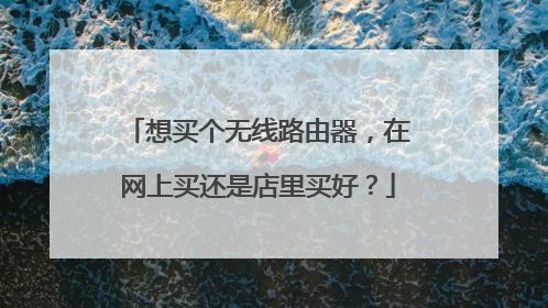 想买个无线路由器,在网上买还是店里买好?