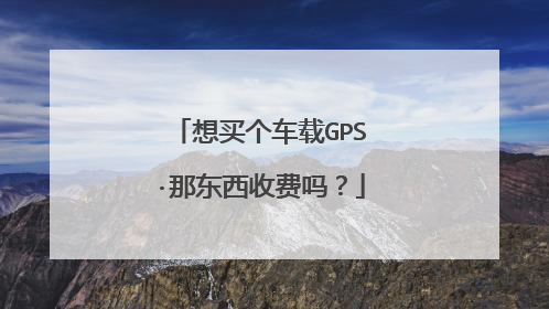 想买个车载GPS·那东西收费吗?